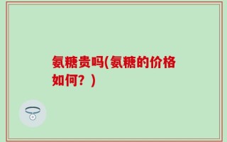 氨糖贵吗(氨糖的价格如何？)
