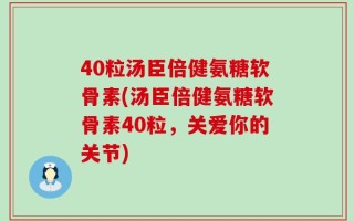 40粒汤臣倍健氨糖软骨素(汤臣倍健氨糖软骨素40粒，关爱你的关节)