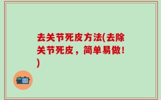 去关节死皮方法(去除关节死皮，简单易做！)