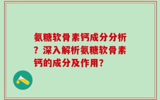 氨糖软骨素钙成分分析？深入解析氨糖软骨素钙的成分及作用？