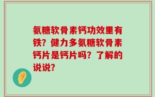 氨糖软骨素钙功效里有铁？健力多氨糖软骨素钙片是钙片吗？了解的说说？