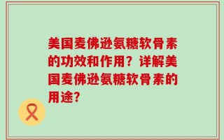 美国麦佛逊氨糖软骨素的功效和作用？详解美国麦佛逊氨糖软骨素的用途？