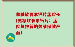 氨糖软骨素钙片孟院长(氨糖软骨素钙片：孟院长推荐的关节保健产品)