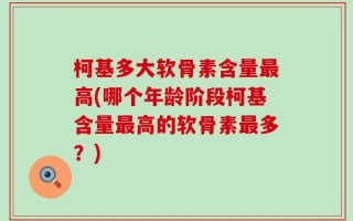 柯基多大软骨素含量最高(哪个年龄阶段柯基含量最高的软骨素最多？)