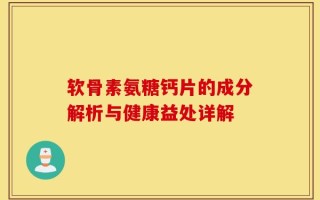 软骨素氨糖钙片的成分解析与健康益处详解