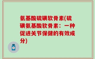 氨基酸硫磺软骨素(硫磺氨基酸软骨素：一种促进关节保健的有效成分)