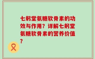 七躬堂氨糖软骨素的功效与作用？详解七躬堂氨糖软骨素的营养价值？