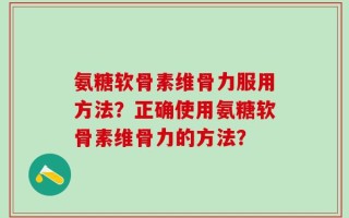 氨糖软骨素维骨力服用方法？正确使用氨糖软骨素维骨力的方法？