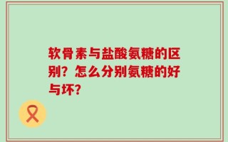 软骨素与盐酸氨糖的区别？怎么分别氨糖的好与坏？