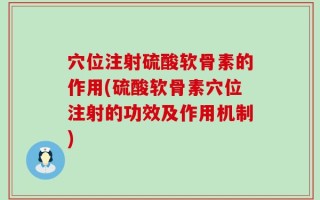 穴位注射硫酸软骨素的作用(硫酸软骨素穴位注射的功效及作用机制)