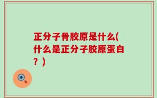 正分子骨胶原是什么(什么是正分子胶原蛋白？)