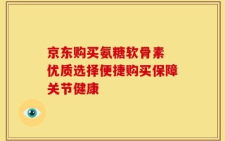 京东购买氨糖软骨素 优质选择便捷购买保障关节健康