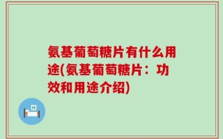 氨基葡萄糖片有什么用途(氨基葡萄糖片：功效和用途介绍)