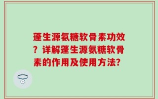 蓬生源氨糖软骨素功效？详解蓬生源氨糖软骨素的作用及使用方法？