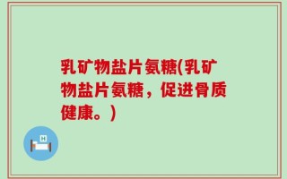 乳矿物盐片氨糖(乳矿物盐片氨糖，促进骨质健康。)