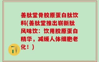 善肽堂骨胶原蛋白肽饮料(善肽堂推出崭新肽风味饮：饮用胶原蛋白精华，减缓人体细胞老化！)
