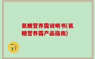 氨糖营养霜说明书(氨糖营养霜产品指南)