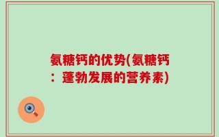 氨糖钙的优势(氨糖钙：蓬勃发展的营养素)