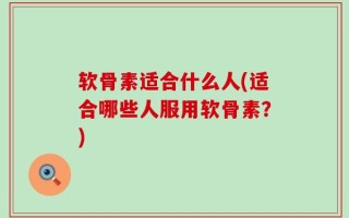 软骨素适合什么人(适合哪些人服用软骨素？)