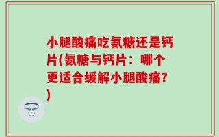 小腿酸痛吃氨糖还是钙片(氨糖与钙片：哪个更适合缓解小腿酸痛？)