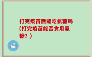 打完疫苗后能吃氨糖吗(打完疫苗能否食用氨糖？)