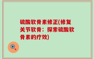 硫酸软骨素修正(修复关节软骨：探索硫酸软骨素的疗效)