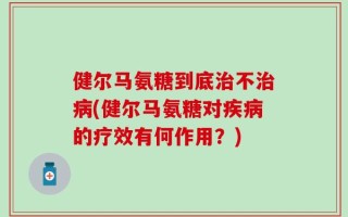 健尔马氨糖到底治不治病(健尔马氨糖对疾病的疗效有何作用？)