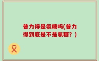 普力得是氨糖吗(普力得到底是不是氨糖？)
