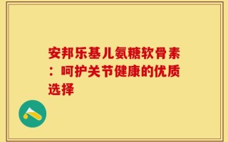 安邦乐基儿氨糖软骨素：呵护关节健康的优质选择