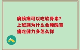 肩膀痛可以吃软骨素？上班族为什么会腰酸背痛吃健力多怎么样