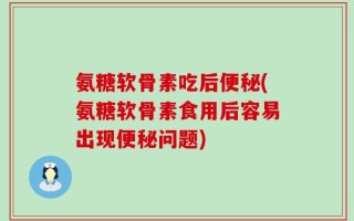 氨糖软骨素吃后便秘(氨糖软骨素食用后容易出现便秘问题)