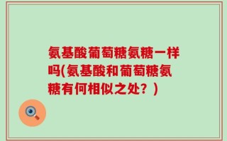 氨基酸葡萄糖氨糖一样吗(氨基酸和葡萄糖氨糖有何相似之处？)