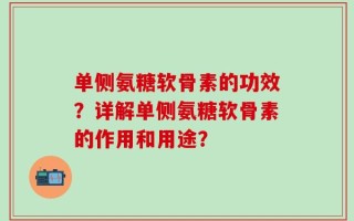单侧氨糖软骨素的功效？详解单侧氨糖软骨素的作用和用途？