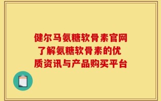 健尔马氨糖软骨素官网 了解氨糖软骨素的优质资讯与产品购买平台