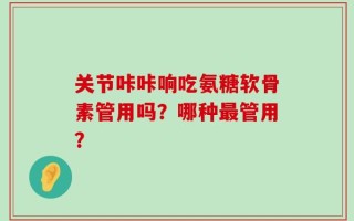 关节咔咔响吃氨糖软骨素管用吗？哪种最管用？