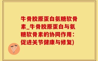 牛骨胶原蛋白氨糖软骨素_牛骨胶原蛋白与氨糖软骨素的协同作用：促进关节健康与修复)