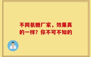 不同氨糖厂家，效果真的一样？你不可不知的