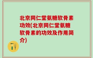 北京同仁堂氨糖软骨素功效(北京同仁堂氨糖软骨素的功效及作用简介)