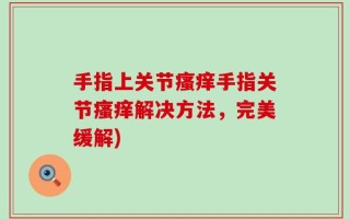 手指上关节瘙痒手指关节瘙痒解决方法，完美缓解)