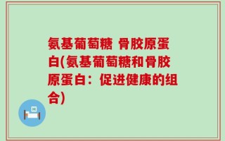 氨基葡萄糖 骨胶原蛋白(氨基葡萄糖和骨胶原蛋白：促进健康的组合)