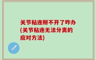 关节粘连掰不开了咋办(关节粘连无法分离的应对方法)
