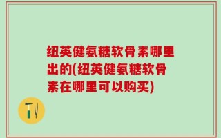 纽英健氨糖软骨素哪里出的(纽英健氨糖软骨素在哪里可以购买)