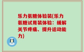 乐力氨糖体验装(乐力氨糖试用装体验：缓解关节疼痛、提升运动能力)