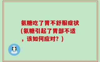 氨糖吃了胃不舒服症状(氨糖引起了胃部不适，该如何应对？)