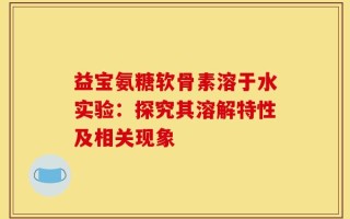 益宝氨糖软骨素溶于水实验：探究其溶解特性及相关现象