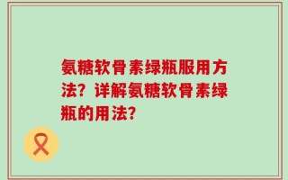 氨糖软骨素绿瓶服用方法？详解氨糖软骨素绿瓶的用法？