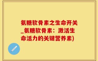 氨糖软骨素之生命开关_氨糖软骨素：激活生命活力的关键营养素)
