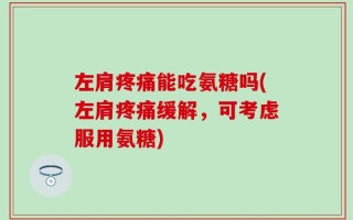 左肩疼痛能吃氨糖吗(左肩疼痛缓解，可考虑服用氨糖)