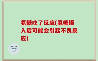 氨糖吃了反应(氨糖摄入后可能会引起不良反应)