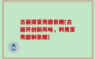 古丽提蛋壳磨氨糖(古丽开创新风味，利用蛋壳磨制氨糖)